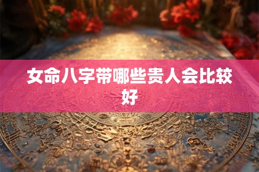女命八字带哪些贵人会比较好