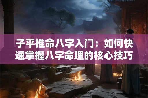 子平推命八字入门：如何快速掌握八字命理的核心技巧