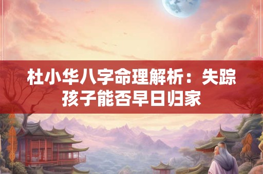 杜小华八字命理解析：失踪孩子能否早日归家