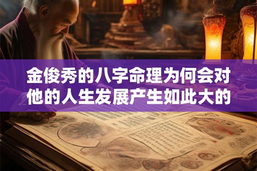 金俊秀的八字命理为何会对他的人生发展产生如此大的影响