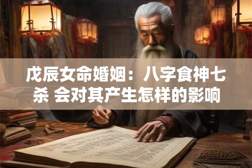 戊辰女命婚姻：八字食神七杀 会对其产生怎样的影响