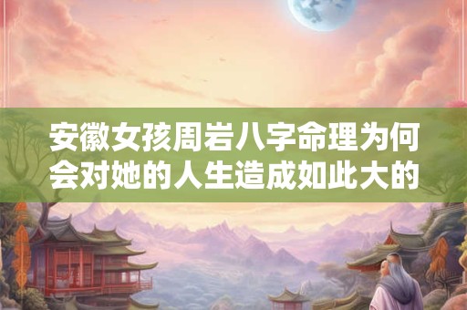安徽女孩周岩八字命理为何会对她的人生造成如此大的影响
