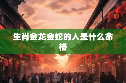 详细阅读:生肖金龙金蛇的人是什么命格 生肖金龙金蛇的人是什么命格