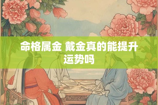 命格属金 戴金真的能提升运势吗