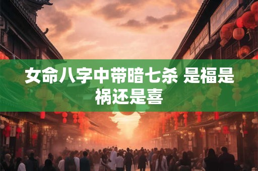 女命八字中带暗七杀 是福是祸还是喜