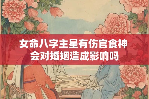 女命八字主星有伤官食神 会对婚姻造成影响吗