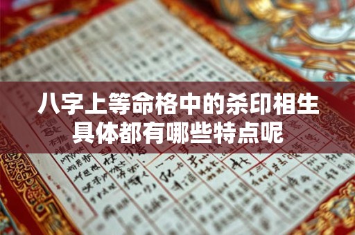 八字上等命格中的杀印相生具体都有哪些特点呢