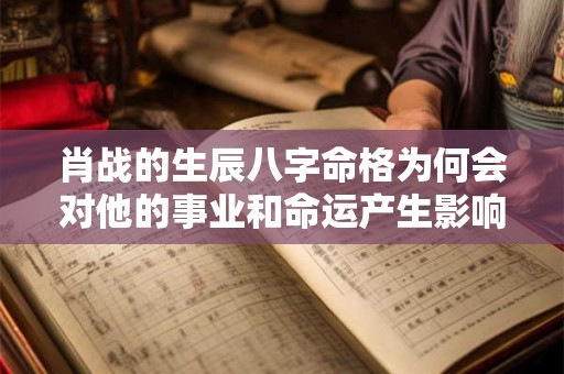 肖战的生辰八字命格为何会对他的事业和命运产生影响