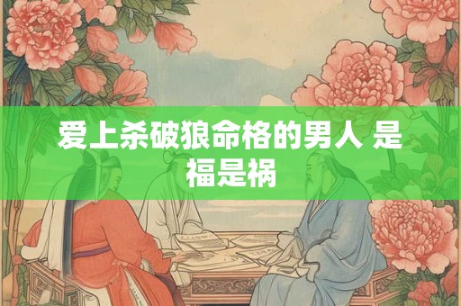 爱上杀破狼命格的男人 是福是祸