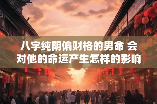 八字纯阴偏财格的男命 会对他的命运产生怎样的影响
