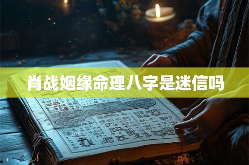 肖战姻缘命理八字是迷信吗