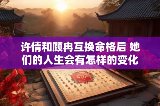 许倩和顾冉互换命格后 她们的人生会有怎样的变化