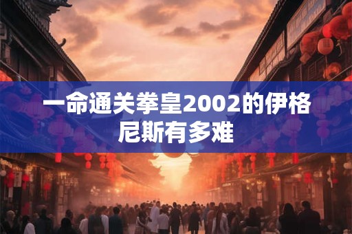 一命通关拳皇2002的伊格尼斯有多难