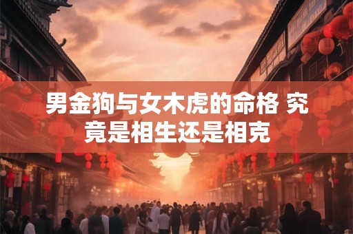 男金狗与女木虎的命格 究竟是相生还是相克