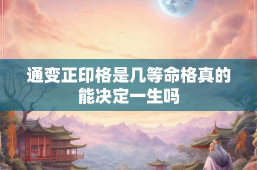 通变正印格是几等命格真的能决定一生吗