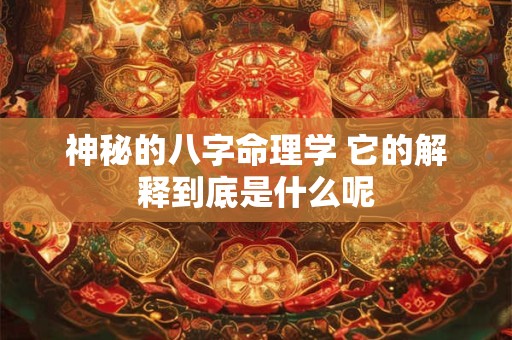 神秘的八字命理学 它的解释到底是什么呢 神秘的八字命理学 它的解释到底是什么呢