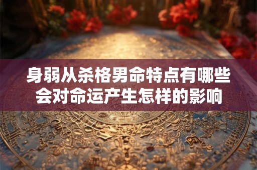 身弱从杀格男命特点有哪些会对命运产生怎样的影响