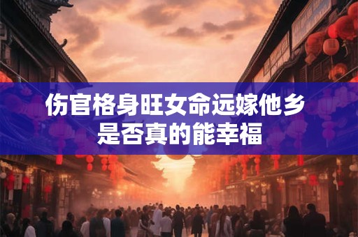 伤官格身旺女命远嫁他乡 是否真的能幸福