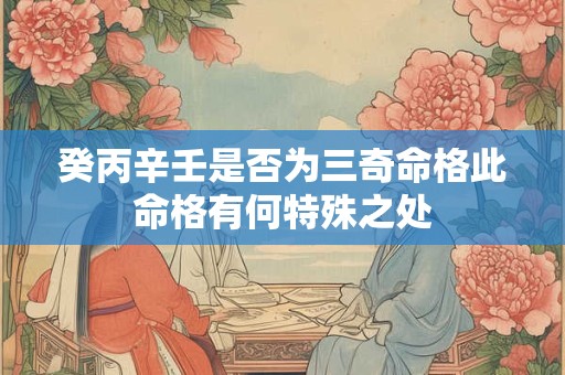 癸丙辛壬是否为三奇命格此命格有何特殊之处
