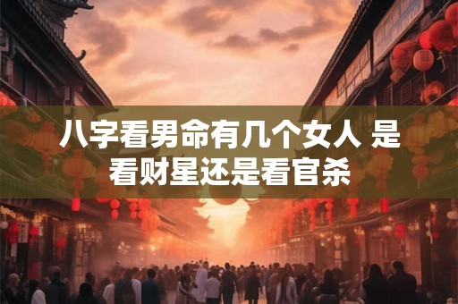 八字看男命有几个女人 是看财星还是看官杀