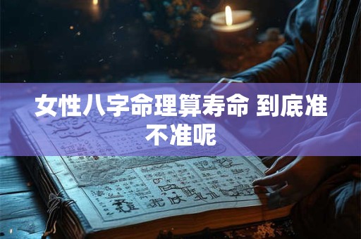 女性八字命理算寿命 到底准不准呢