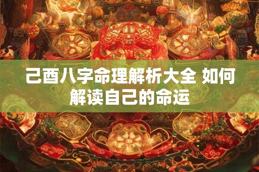 己酉八字命理解析大全 如何解读自己的命运 己酉八字命理解析大全 如何解读自己的命运