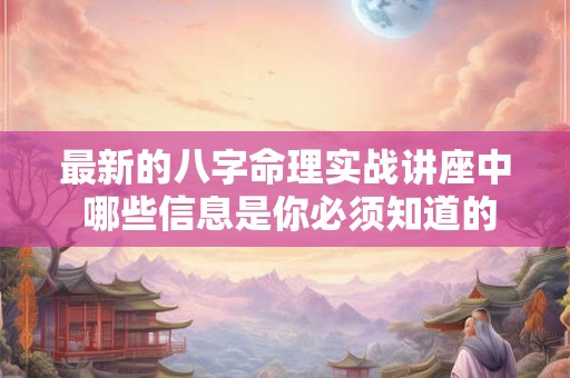 最新的八字命理实战讲座中 哪些信息是你必须知道的
