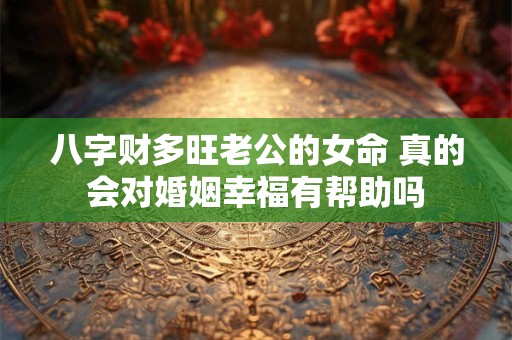 八字财多旺老公的女命 真的会对婚姻幸福有帮助吗