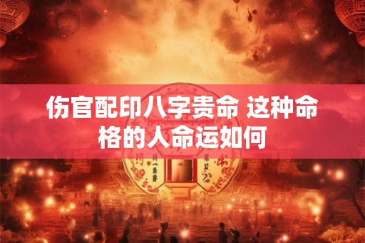 伤官配印八字贵命 这种命格的人命运如何