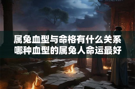 属兔血型与命格有什么关系哪种血型的属兔人命运最好