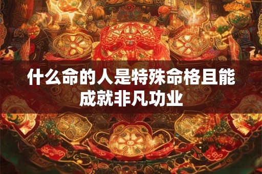 什么命的人是特殊命格且能成就非凡功业