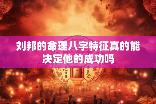 刘邦的命理八字特征真的能决定他的成功吗