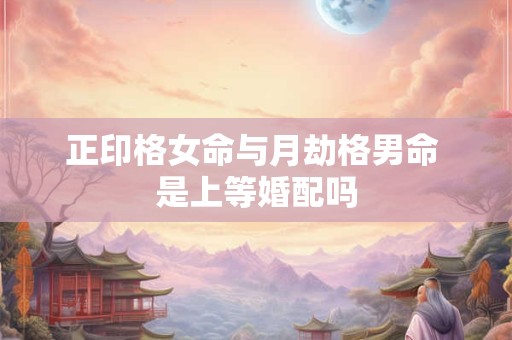 正印格女命与月劫格男命 是上等婚配吗