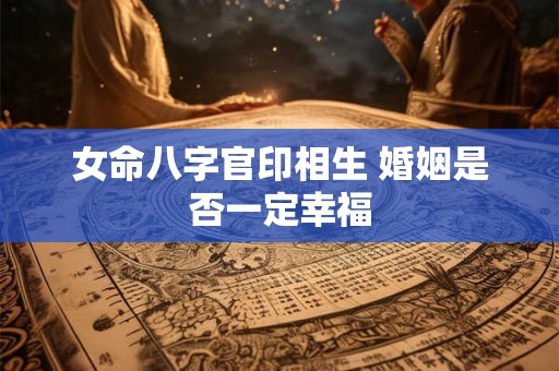 女命八字官印相生 婚姻是否一定幸福