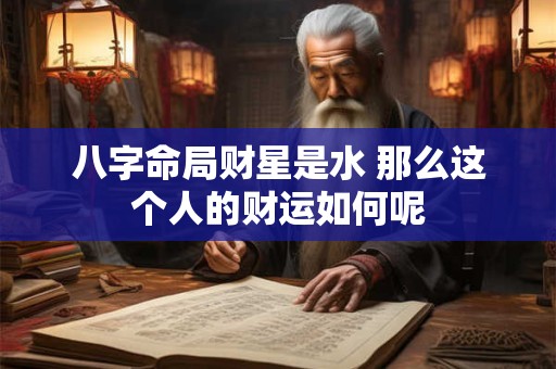 八字命局财星是水 那么这个人的财运如何呢