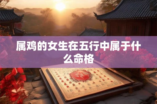 属鸡的女生在五行中属于什么命格
