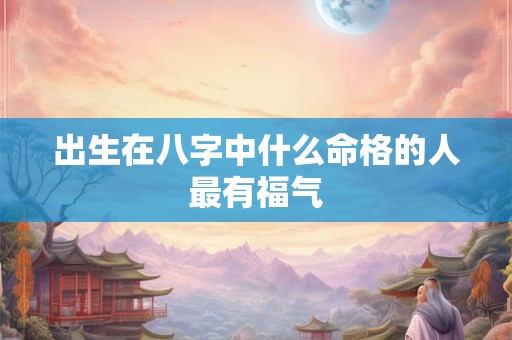 出生在八字中什么命格的人最有福气