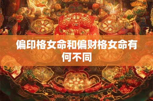 偏印格女命和偏财格女命有何不同