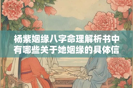 杨紫姻缘八字命理解析书中有哪些关于她姻缘的具体信息