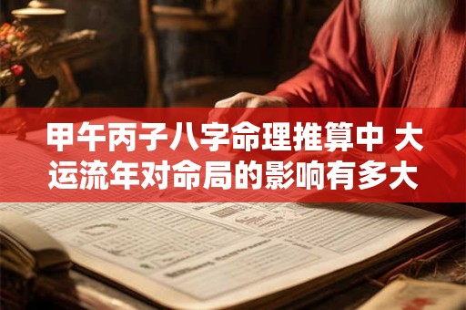 甲午丙子八字命理推算中 大运流年对命局的影响有多大