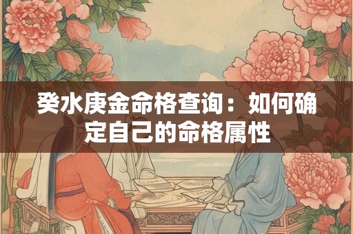 癸水庚金命格查询：如何确定自己的命格属性