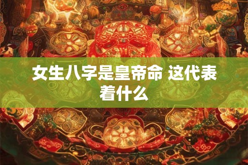 女生八字是皇帝命 这代表着什么