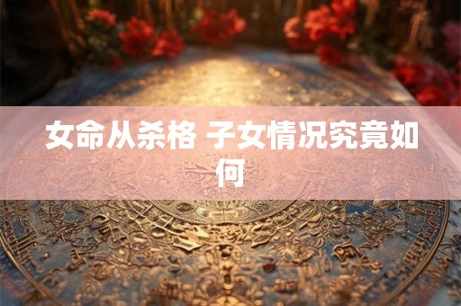 女命从杀格 子女情况究竟如何