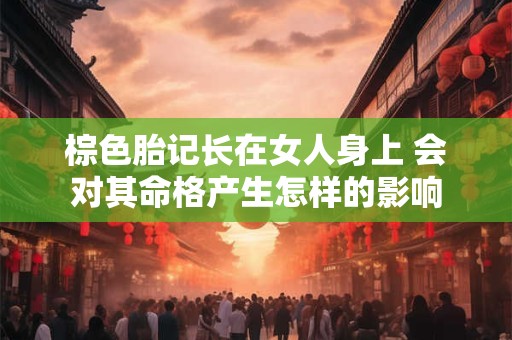 棕色胎记长在女人身上 会对其命格产生怎样的影响