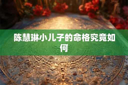 陈慧琳小儿子的命格究竟如何