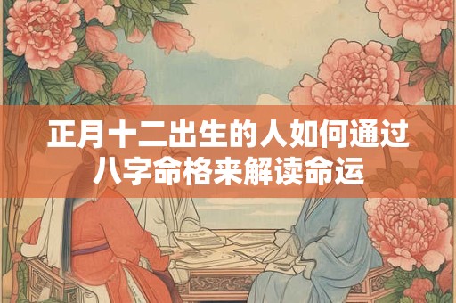 正月十二出生的人如何通过八字命格来解读命运 正月十二出生的人如何通过八字命格来解读命运