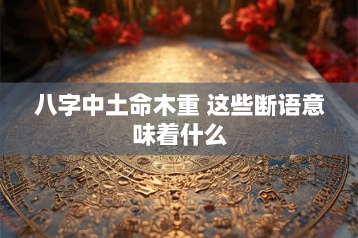 八字中土命木重 这些断语意味着什么