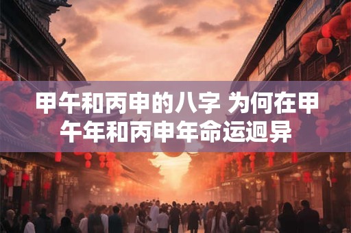 甲午和丙申的八字 为何在甲午年和丙申年命运迥异