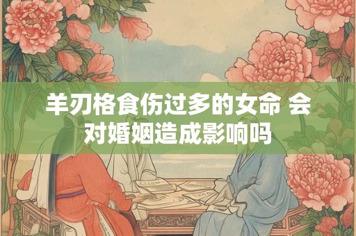羊刃格食伤过多的女命 会对婚姻造成影响吗