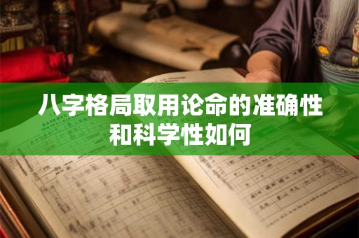 八字格局取用论命的准确性和科学性如何
